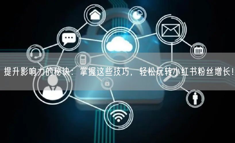 提升影响力的秘诀：掌握这些技巧，轻松玩转小红书粉丝增长！