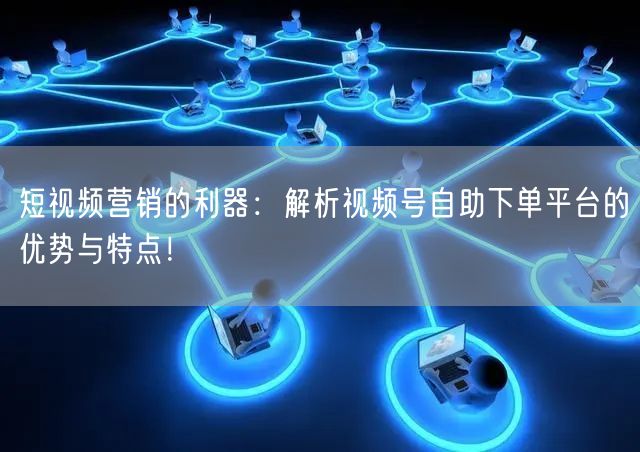 短视频营销的利器：解析视频号自助下单平台的优势与特点！