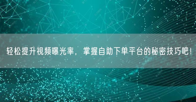 轻松提升视频曝光率，掌握自助下单平台的秘密技巧吧！