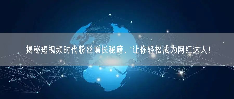 揭秘短视频时代粉丝增长秘籍，让你轻松成为网红达人！