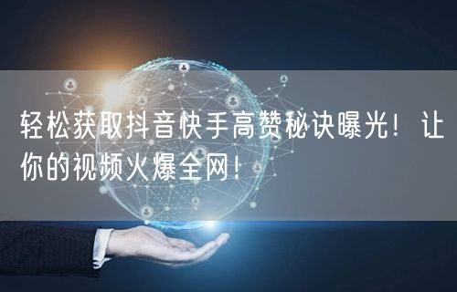 轻松获取抖音快手高赞秘诀曝光！让你的视频火爆全网！