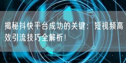 揭秘抖快平台成功的关键：短视频高效引流技巧全解析！