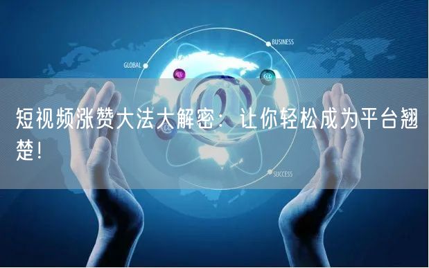 短视频涨赞大法大解密：让你轻松成为平台翘楚！