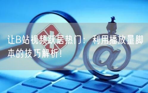 让B站视频跃居热门：利用播放量脚本的技巧解析！
