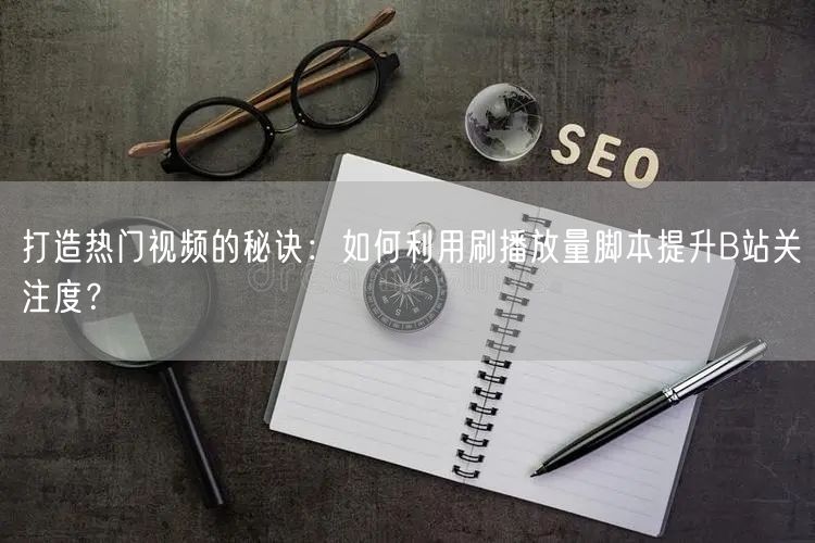 打造热门视频的秘诀：如何利用刷播放量脚本提升B站关注度？