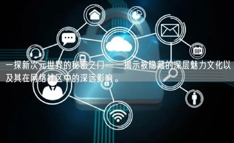 一探新次元世界的秘密之门——揭示被隐藏的深层魅力文化以及其在网络社区中的深远影响