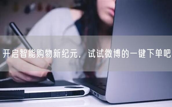 开启智能购物新纪元，试试微博的一键下单吧