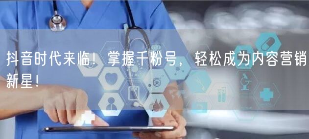 抖音时代来临！掌握千粉号，轻松成为内容营销新星！