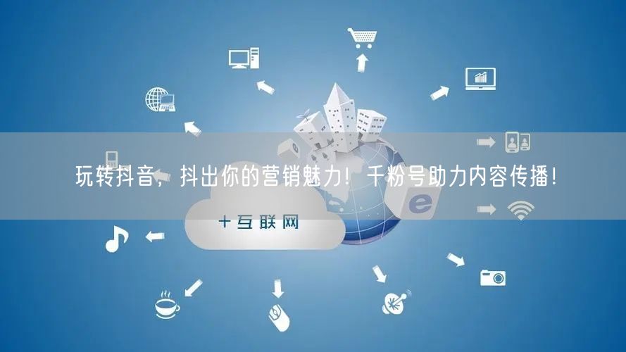 玩转抖音，抖出你的营销魅力！千粉号助力内容传播！