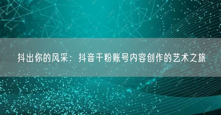 抖出你的风采：抖音千粉账号内容创作的艺术之旅