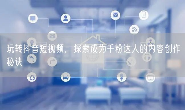 玩转抖音短视频，探索成为千粉达人的内容创作秘诀