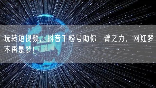 玩转短视频，抖音千粉号助你一臂之力，网红梦不再是梦！