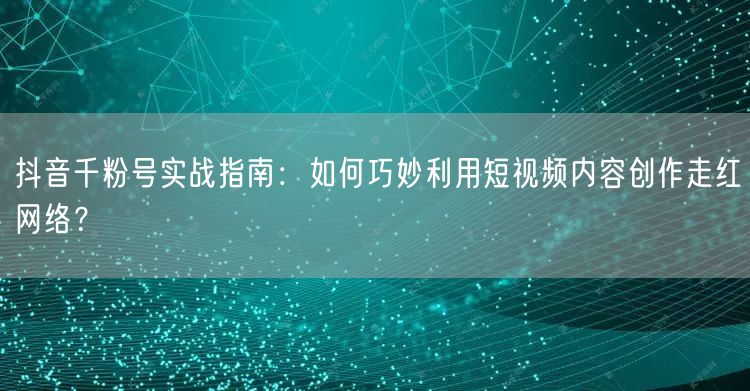 抖音千粉号实战指南：如何巧妙利用短视频内容创作走红网络？