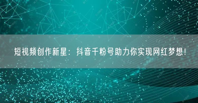 短视频创作新星：抖音千粉号助力你实现网红梦想！