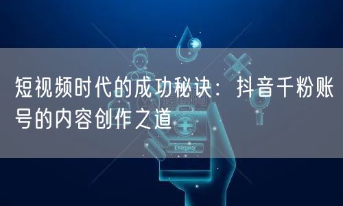 短视频时代的成功秘诀：抖音千粉账号的内容创作之道