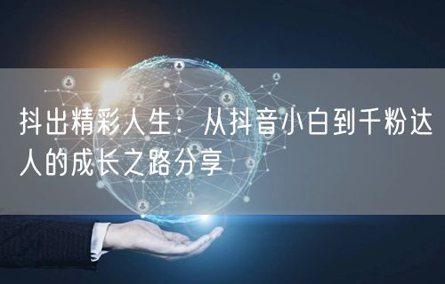 抖出精彩人生：从抖音小白到千粉达人的成长之路分享