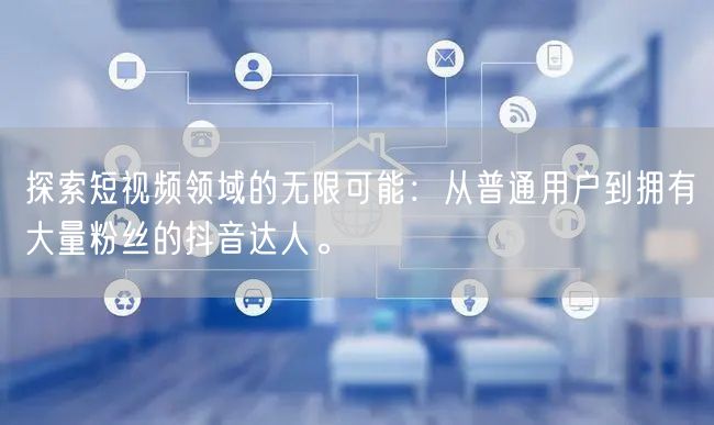探索短视频领域的无限可能：从普通用户到拥有大量粉丝的抖音达人。