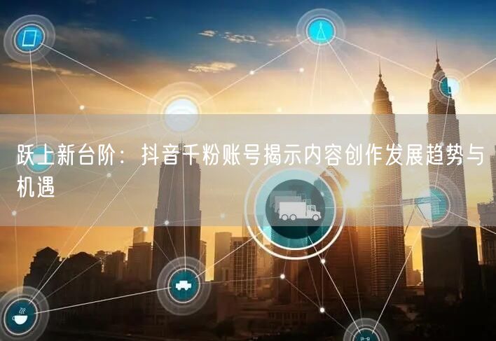 跃上新台阶：抖音千粉账号揭示内容创作发展趋势与机遇