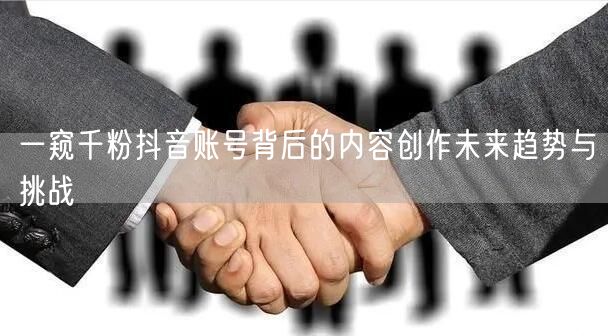 一窥千粉抖音账号背后的内容创作未来趋势与挑战
