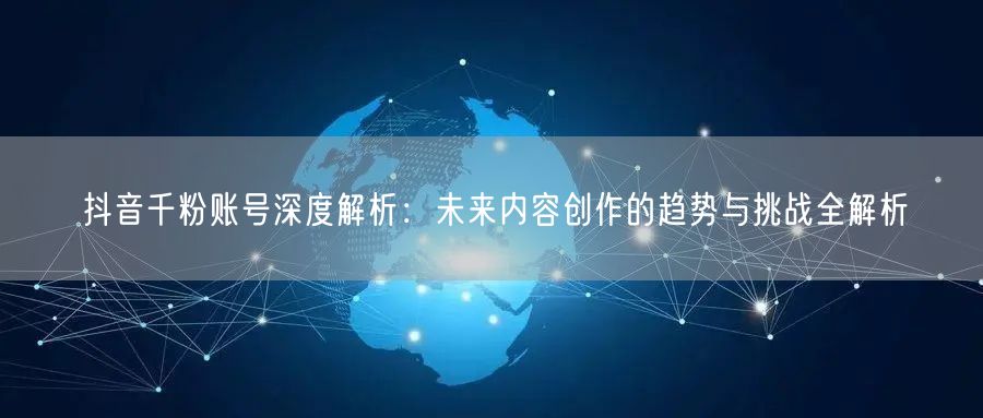 抖音千粉账号深度解析：未来内容创作的趋势与挑战全解析
