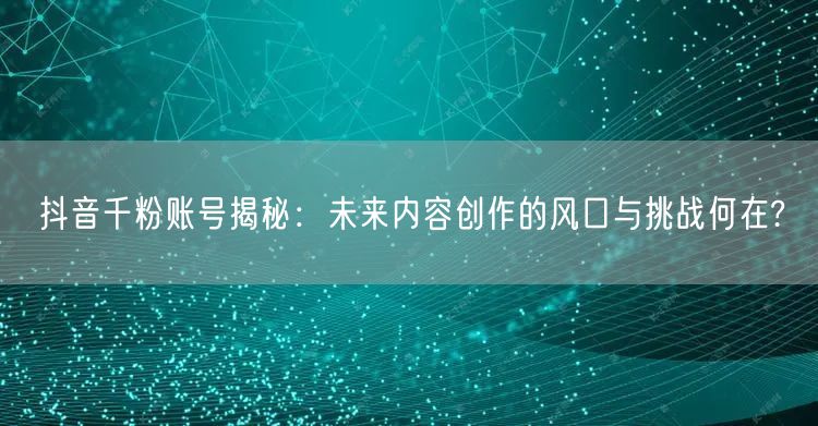 抖音千粉账号揭秘：未来内容创作的风口与挑战何在?