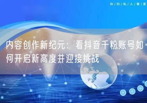 内容创作新纪元：看抖音千粉账号如何开启新高度并迎接挑战