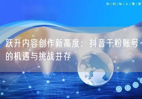 跃升内容创作新高度：抖音千粉账号的机遇与挑战并存