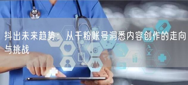 抖出未来趋势：从千粉账号洞悉内容创作的走向与挑战