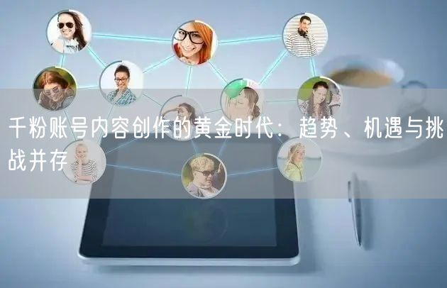 千粉账号内容创作的黄金时代：趋势、机遇与挑战并存
