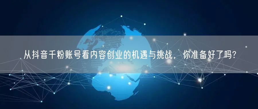 从抖音千粉账号看内容创业的机遇与挑战，你准备好了吗?