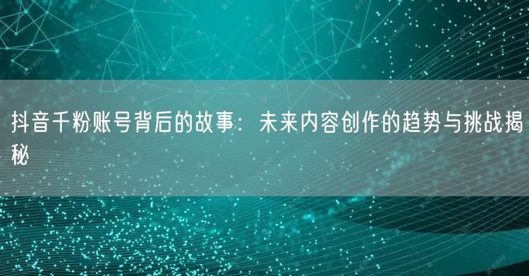 抖音千粉账号背后的故事：未来内容创作的趋势与挑战揭秘