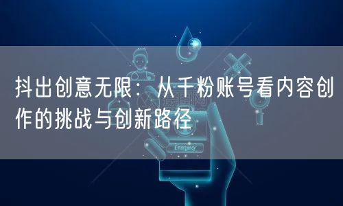 抖出创意无限：从千粉账号看内容创作的挑战与创新路径