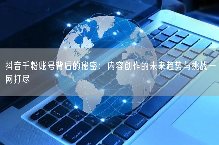 抖音千粉账号背后的秘密：内容创作的未来趋势与挑战一网打尽