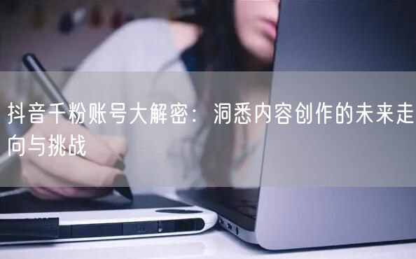 抖音千粉账号大解密：洞悉内容创作的未来走向与挑战