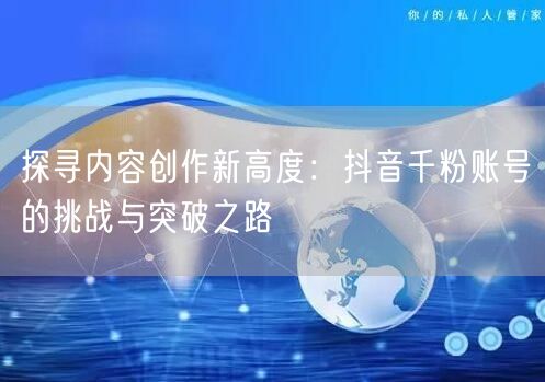 探寻内容创作新高度：抖音千粉账号的挑战与突破之路