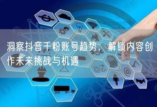 洞察抖音千粉账号趋势，解锁内容创作未来挑战与机遇