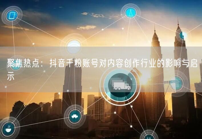 聚焦热点：抖音千粉账号对内容创作行业的影响与启示