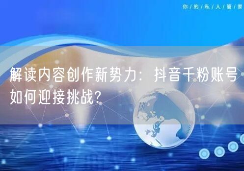 解读内容创作新势力：抖音千粉账号如何迎接挑战?