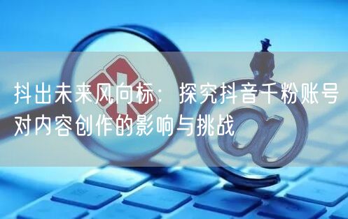 抖出未来风向标：探究抖音千粉账号对内容创作的影响与挑战