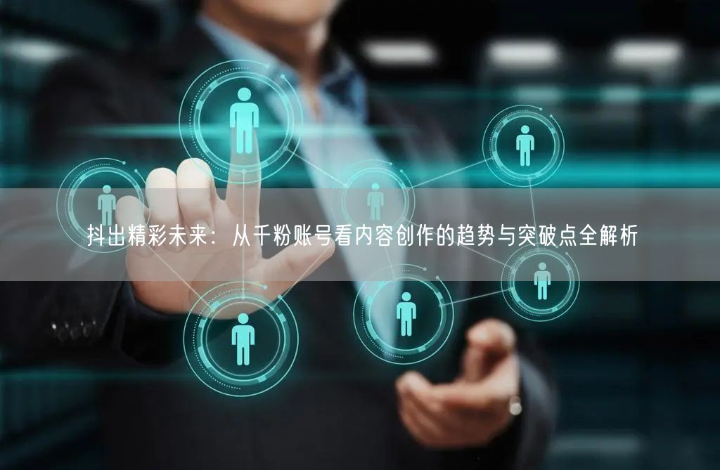 抖出精彩未来：从千粉账号看内容创作的趋势与突破点全解析
