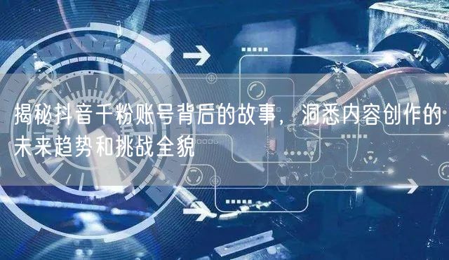 揭秘抖音千粉账号背后的故事，洞悉内容创作的未来趋势和挑战全貌