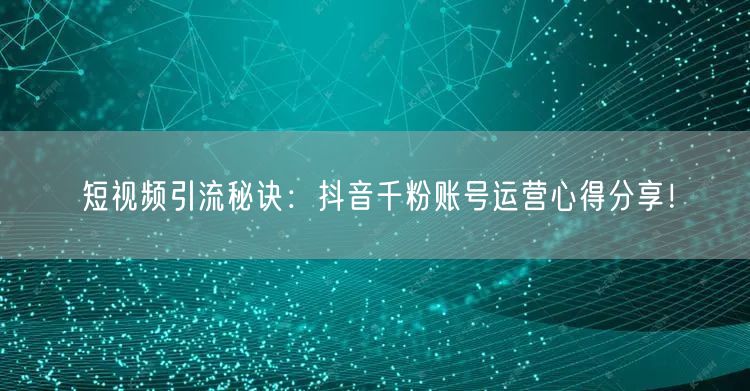 短视频引流秘诀：抖音千粉账号运营心得分享！