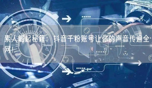 素人崛起秘籍：抖音千粉账号让你的声音传遍全网！