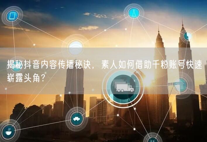 揭秘抖音内容传播秘诀，素人如何借助千粉账号快速崭露头角？