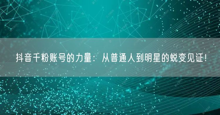 抖音千粉账号的力量：从普通人到明星的蜕变见证！