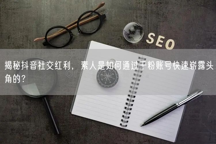 揭秘抖音社交红利，素人是如何通过千粉账号快速崭露头角的？
