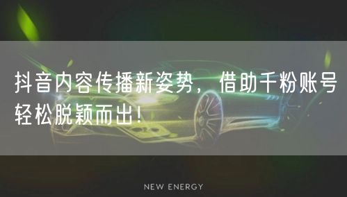 抖音内容传播新姿势，借助千粉账号轻松脱颖而出！