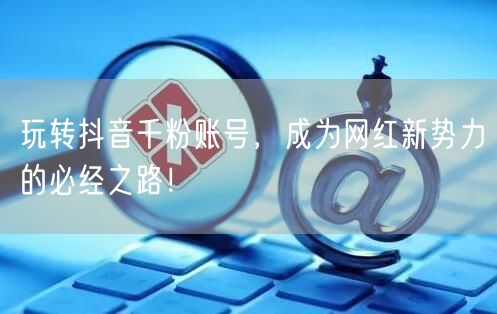 玩转抖音千粉账号，成为网红新势力的必经之路！