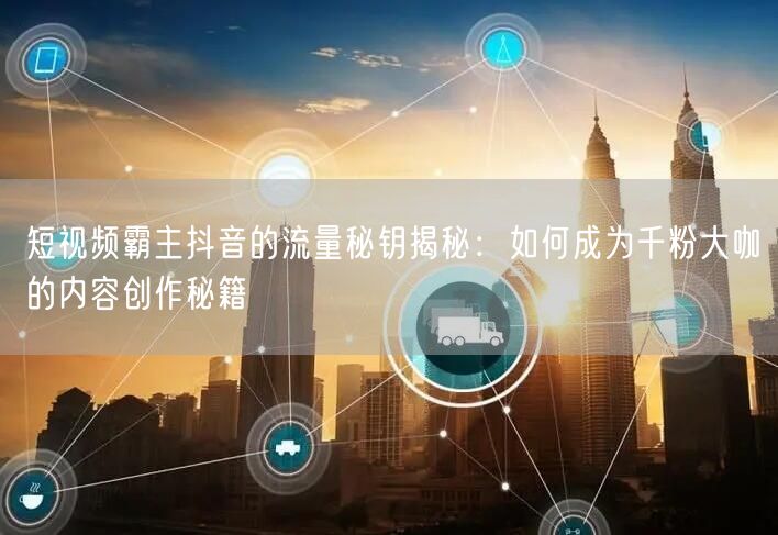 短视频霸主抖音的流量秘钥揭秘：如何成为千粉大咖的内容创作秘籍
