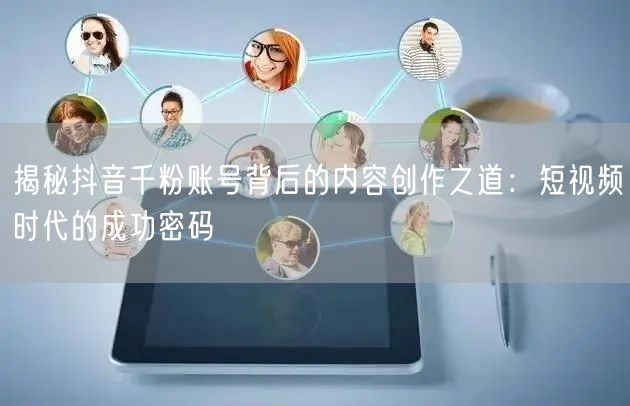 揭秘抖音千粉账号背后的内容创作之道：短视频时代的成功密码